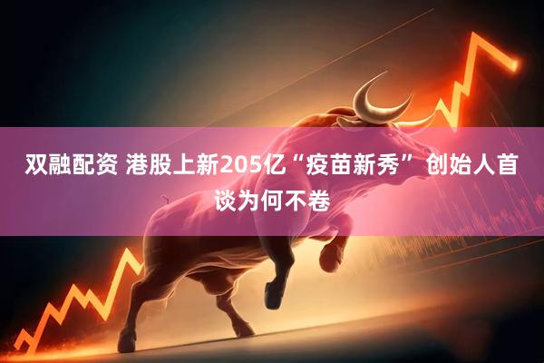 双融配资 港股上新205亿“疫苗新秀” 创始人首谈为何不卷