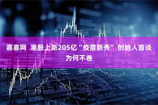 嘉喜网  港股上新205亿“疫苗新秀” 创始人首谈为何不卷