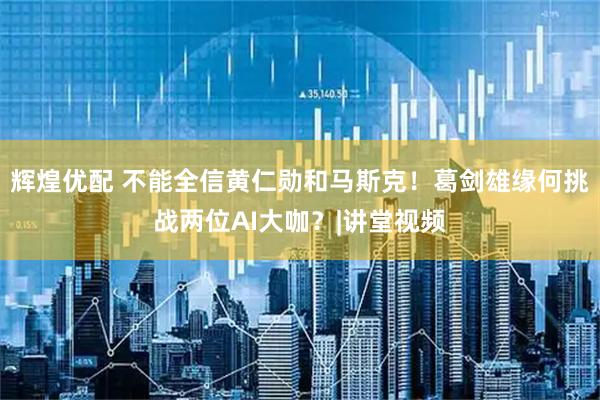 辉煌优配 不能全信黄仁勋和马斯克！葛剑雄缘何挑战两位AI大咖？|讲堂视频