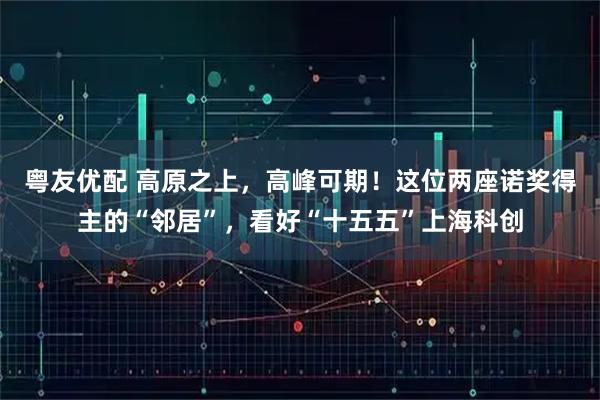粤友优配 高原之上，高峰可期！这位两座诺奖得主的“邻居”，看好“十五五”上海科创