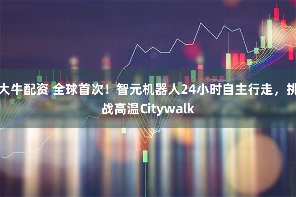 大牛配资 全球首次！智元机器人24小时自主行走，挑战高温Citywalk