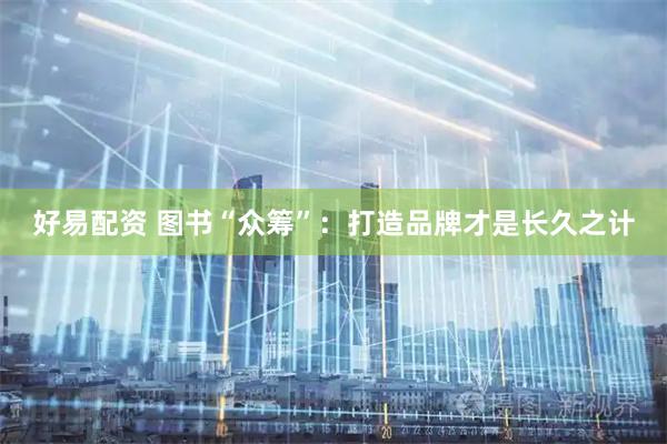 好易配资 图书“众筹”：打造品牌才是长久之计