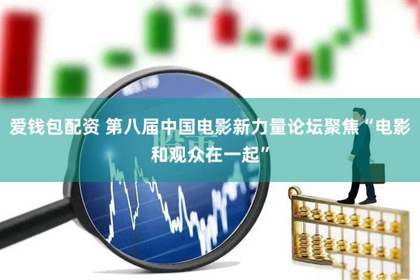 爱钱包配资 第八届中国电影新力量论坛聚焦“电影和观众在一起”