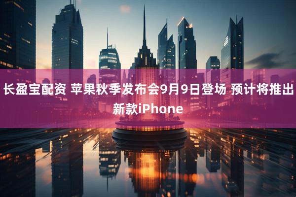 长盈宝配资 苹果秋季发布会9月9日登场 预计将推出新款iPhone