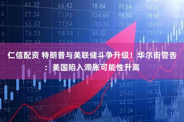 仁信配资 特朗普与美联储斗争升级！华尔街警告：美国陷入滞胀可能性升高