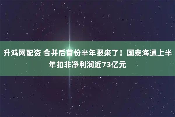 升鸿网配资 合并后首份半年报来了！国泰海通上半年扣非净利润近73亿元