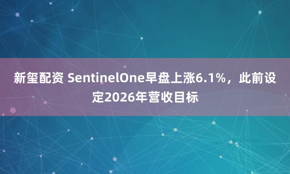 新玺配资 SentinelOne早盘上涨6.1%，此前设定2026年营收目标