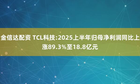 金信达配资 TCL科技:2025上半年归母净利润同比上涨89.3%至18.8亿元