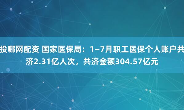 投哪网配资 国家医保局：1—7月职工医保个人账户共济2.31亿人次，共济金额304.57亿元