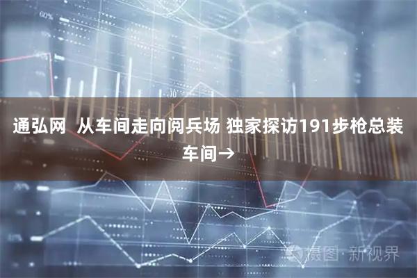 通弘网  从车间走向阅兵场 独家探访191步枪总装车间→