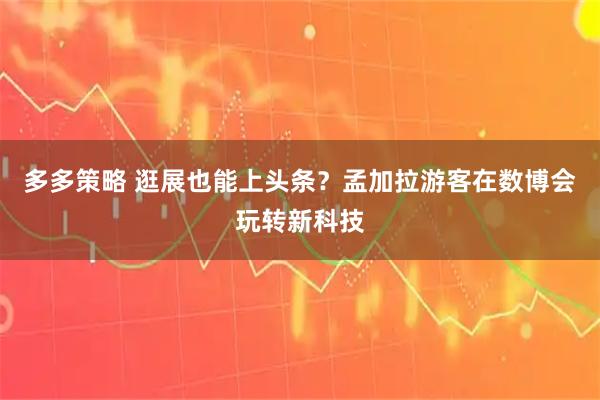 多多策略 逛展也能上头条？孟加拉游客在数博会玩转新科技