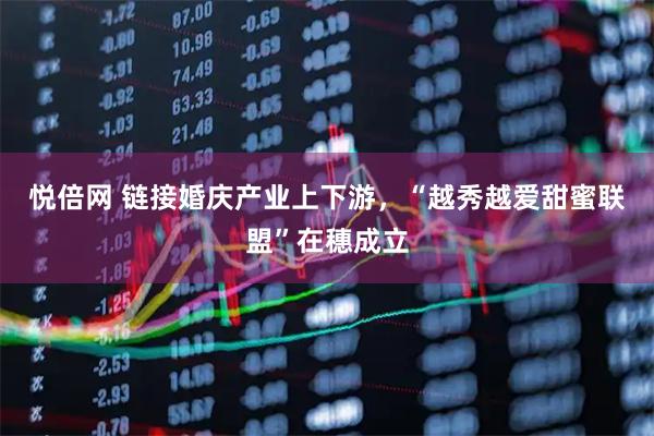 悦倍网 链接婚庆产业上下游，“越秀越爱甜蜜联盟”在穗成立