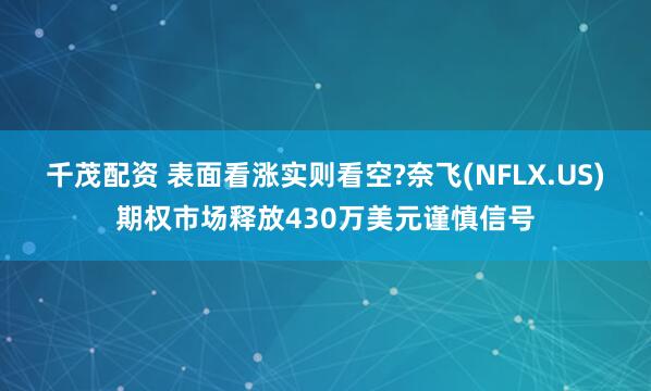 千茂配资 表面看涨实则看空?奈飞(NFLX.US)期权市场释放430万美元谨慎信号