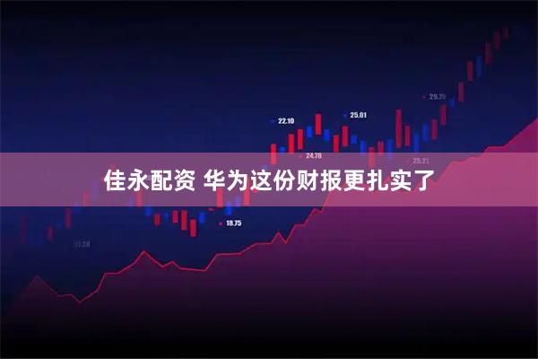 佳永配资 华为这份财报更扎实了
