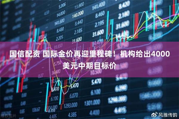 国信配资 国际金价再迎里程碑！机构给出4000美元中期目标价