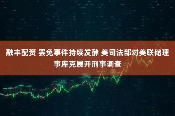 融丰配资 罢免事件持续发酵 美司法部对美联储理事库克展开刑事调查