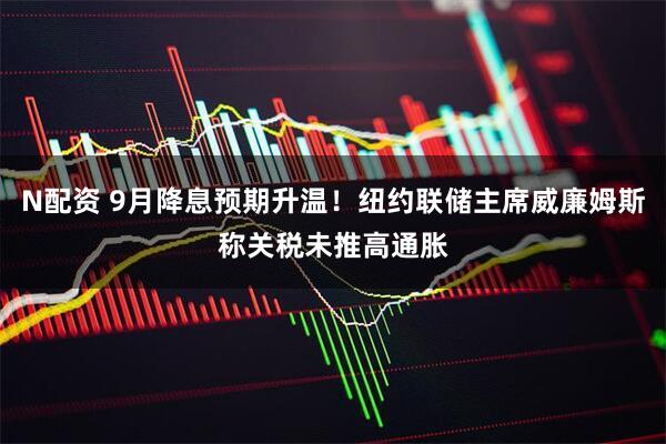 N配资 9月降息预期升温！纽约联储主席威廉姆斯称关税未推高通胀