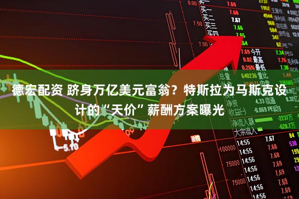 德宏配资 跻身万亿美元富翁？特斯拉为马斯克设计的“天价”薪酬方案曝光