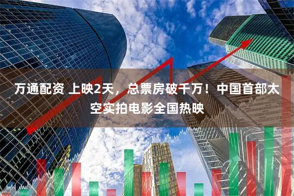 万通配资 上映2天，总票房破千万！中国首部太空实拍电影全国热映