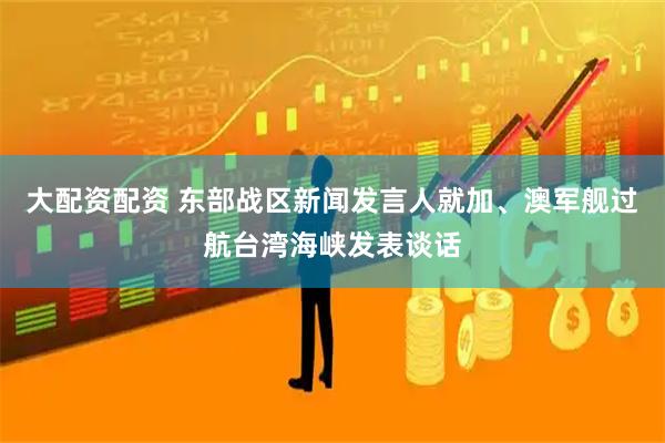 大配资配资 东部战区新闻发言人就加、澳军舰过航台湾海峡发表谈话
