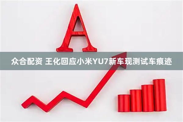 众合配资 王化回应小米YU7新车现测试车痕迹