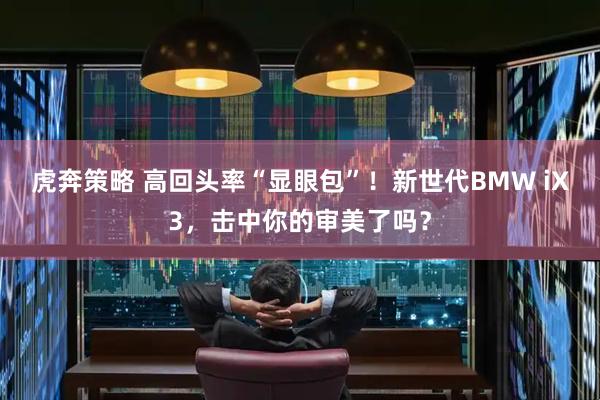 虎奔策略 高回头率“显眼包”！新世代BMW iX3，击中你的审美了吗？