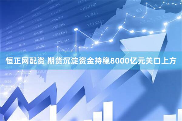 恒正网配资 期货沉淀资金持稳8000亿元关口上方