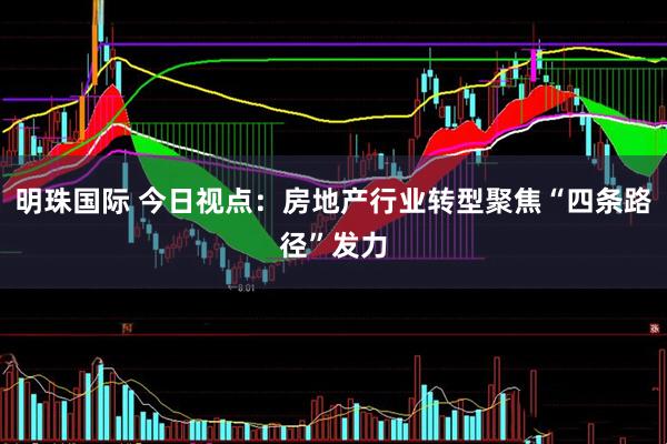 明珠国际 今日视点：房地产行业转型聚焦“四条路径”发力