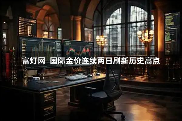 富灯网  国际金价连续两日刷新历史高点