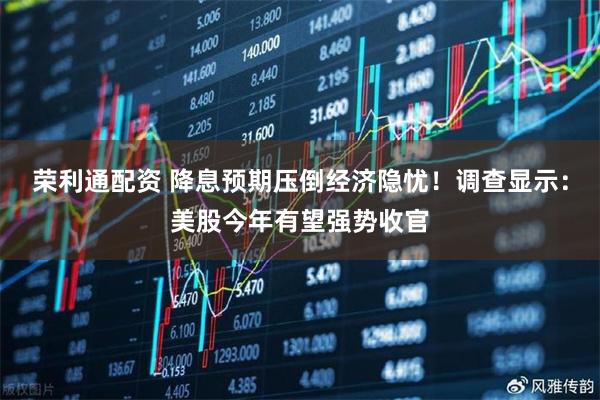 荣利通配资 降息预期压倒经济隐忧！调查显示：美股今年有望强势收官