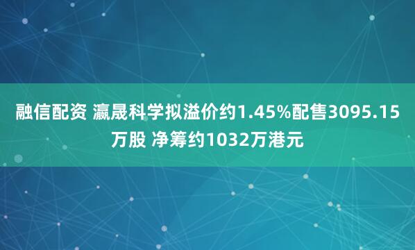 融信配资 瀛晟科学拟溢价约1.45%配售3095.15万股 净筹约1032万港元