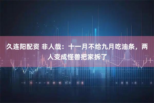 久连阳配资 非人哉：十一月不给九月吃油条，两人变成怪兽把家拆了