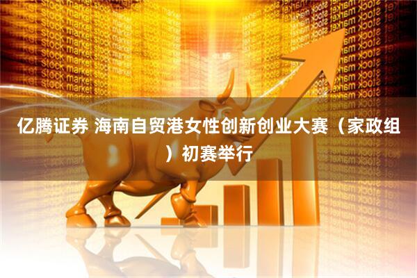 亿腾证券 海南自贸港女性创新创业大赛（家政组）初赛举行