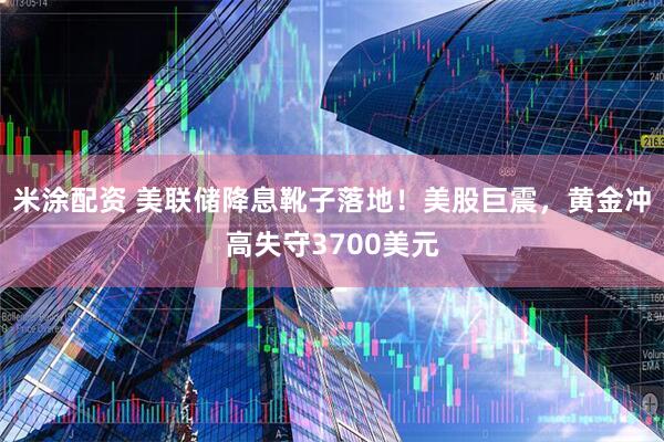 米涂配资 美联储降息靴子落地！美股巨震，黄金冲高失守3700美元