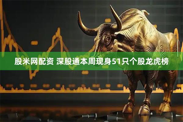 股米网配资 深股通本周现身51只个股龙虎榜
