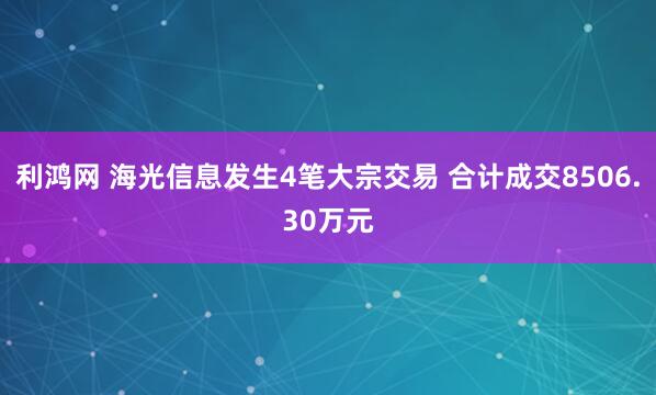 利鸿网 海光信息发生4笔大宗交易 合计成交8506.30万元