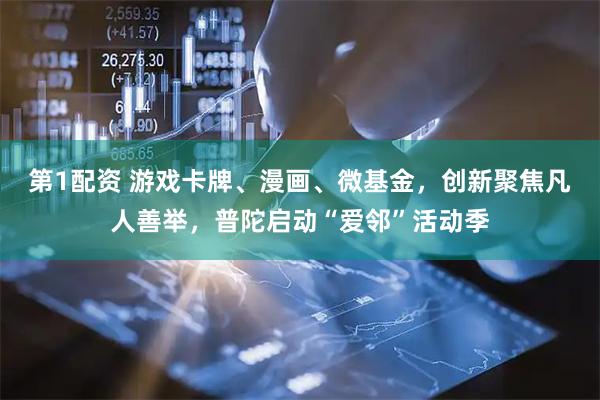 第1配资 游戏卡牌、漫画、微基金，创新聚焦凡人善举，普陀启动“爱邻”活动季