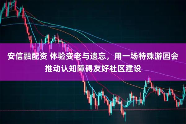 安信融配资 体验变老与遗忘，用一场特殊游园会推动认知障碍友好社区建设