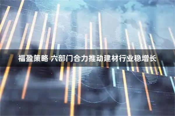 福盈策略 六部门合力推动建材行业稳增长