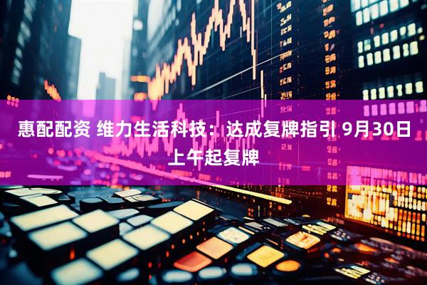 惠配配资 维力生活科技：达成复牌指引 9月30日上午起复牌