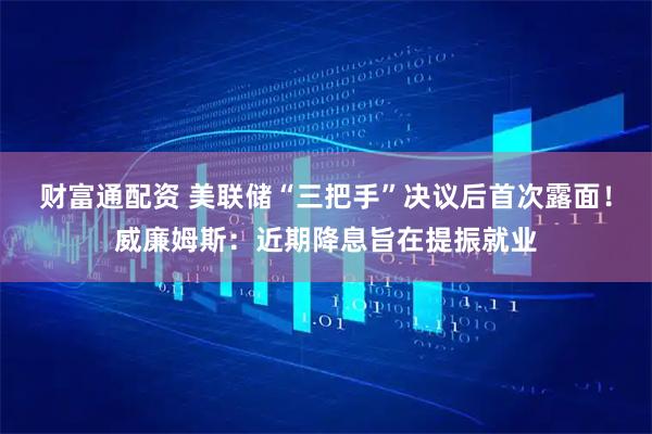 财富通配资 美联储“三把手”决议后首次露面！威廉姆斯：近期降息旨在提振就业