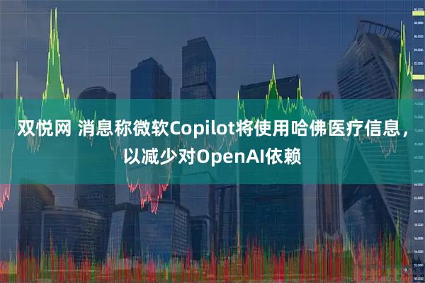 双悦网 消息称微软Copilot将使用哈佛医疗信息，以减少对OpenAI依赖