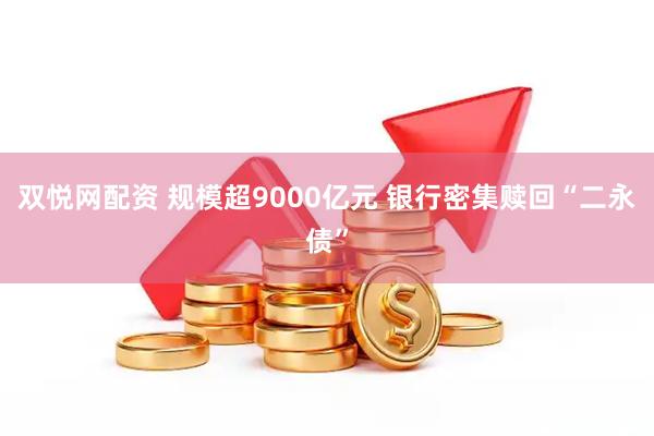 双悦网配资 规模超9000亿元 银行密集赎回“二永债”