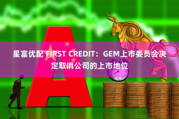星富优配 FIRST CREDIT：GEM上市委员会决定取消公司的上市地位
