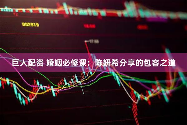 巨人配资 婚姻必修课：陈妍希分享的包容之道