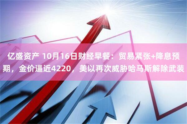 亿盛资产 10月16日财经早餐：贸易紧张+降息预期，金价逼近4220，美以再次威胁哈马斯解除武装