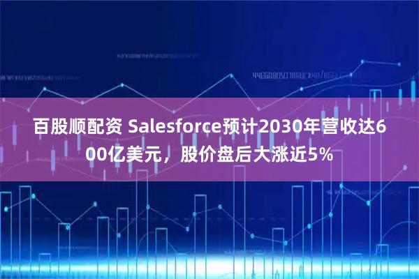 百股顺配资 Salesforce预计2030年营收达600亿美元，股价盘后大涨近5%