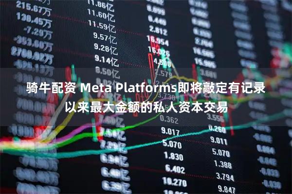 骑牛配资 Meta Platforms即将敲定有记录以来最大金额的私人资本交易