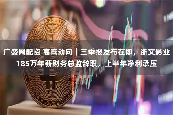 广盛网配资 高管动向｜三季报发布在即，浙文影业185万年薪财务总监辞职，上半年净利承压