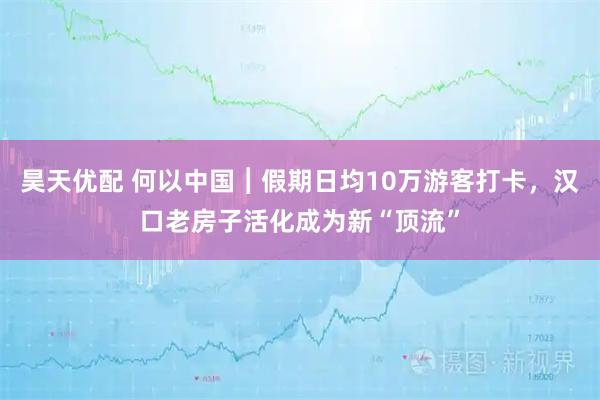 昊天优配 何以中国︱假期日均10万游客打卡，汉口老房子活化成为新“顶流”
